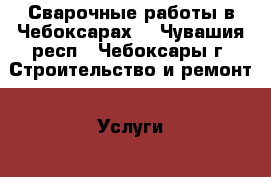 Сварочные работы в Чебоксарах. - Чувашия респ., Чебоксары г. Строительство и ремонт » Услуги   . Чувашия респ.,Чебоксары г.